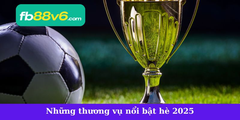 Những thương vụ nổi bật mùa chuyển nhượng hè 2025